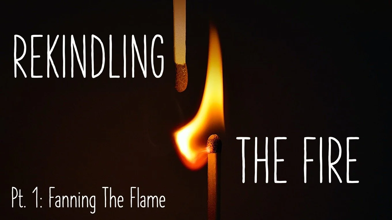 Rekindling The Fire: Part 1 // Fanning The Flame