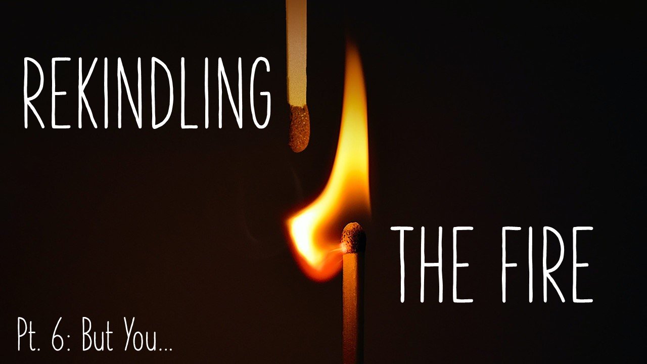 Rekindling The Fire: Part 6 // But You...