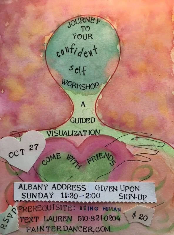 Dear high school young woman, You are invited to participate in a special afternoon workshop to explore and connect with your personal gifts and inner strengths. Using art activities, guided meditation, and circle sharing, you will connect with others facing similar stresses, relax and visualize your divine inner confidence, then drop into the creative flow. You will create and take home a powerful visual reminder that reflects the sensation of being content living in your body and the somatic feeling of confidence. When you look at it every morning, your body will remember how it feels to own your desires and feel the confidence that you have “what it takes”. What are the things that concern you most? School work? College applications? Relationship issues? This workshop provides a safe, non-judgmental and supportive space where, through guided imagery, you will visualize your current and future divine self. You will experience what it feels like to know everything will be OK, that you are in a good place, and that you have what it takes to create a satisfying life for yourself. Imagine what it would feel like to know in your body and heart that everything will be ok. Work exchange available. No one will be turned away for lack of funds . For more information, contact Lauren at PainterDancer@gmail.com or call 510 821-0204 Impressions from Claire, a workshop participant in Sept. 2018: “When I got home that day, I immediately put it (my artwork) up on my cork board next to my other favorite art and the places I want to apply to college. It’s across from my bed so I can see it. It gives me a sense that I am going to be ok, which is really important because a lot of the time it’s hard to feel that. I know from this small reminder that I’m going to be ok and I’m going to be able to pursue what I want and that I have a good head on my shoulders.. Plus this small piece of art that I created that is so expressionist reminds me I can know myself, because not knowing myself is really scary so it reminds me that I can feel confident in myself and my future. I’ll even take it to college with me!”