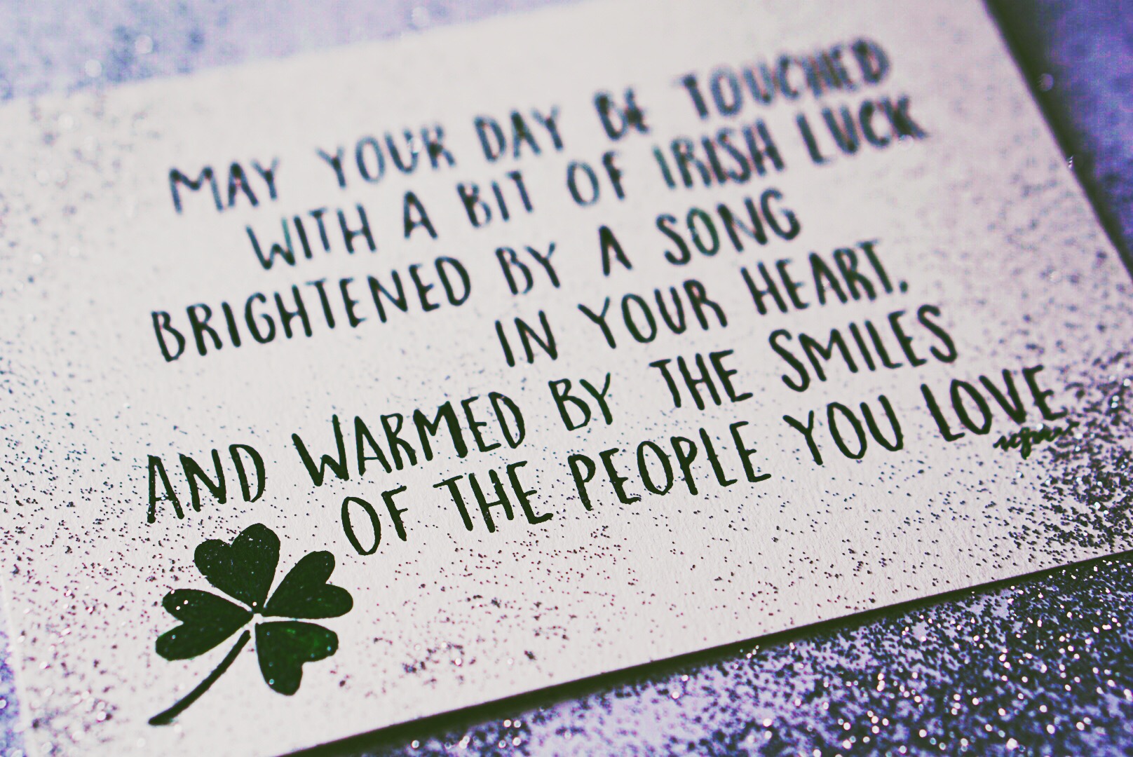 May your day be touched with a bit of Irish luck, brightened by a song in your heart, and warmed by the smiles of the people you love. —Irish Proverb 