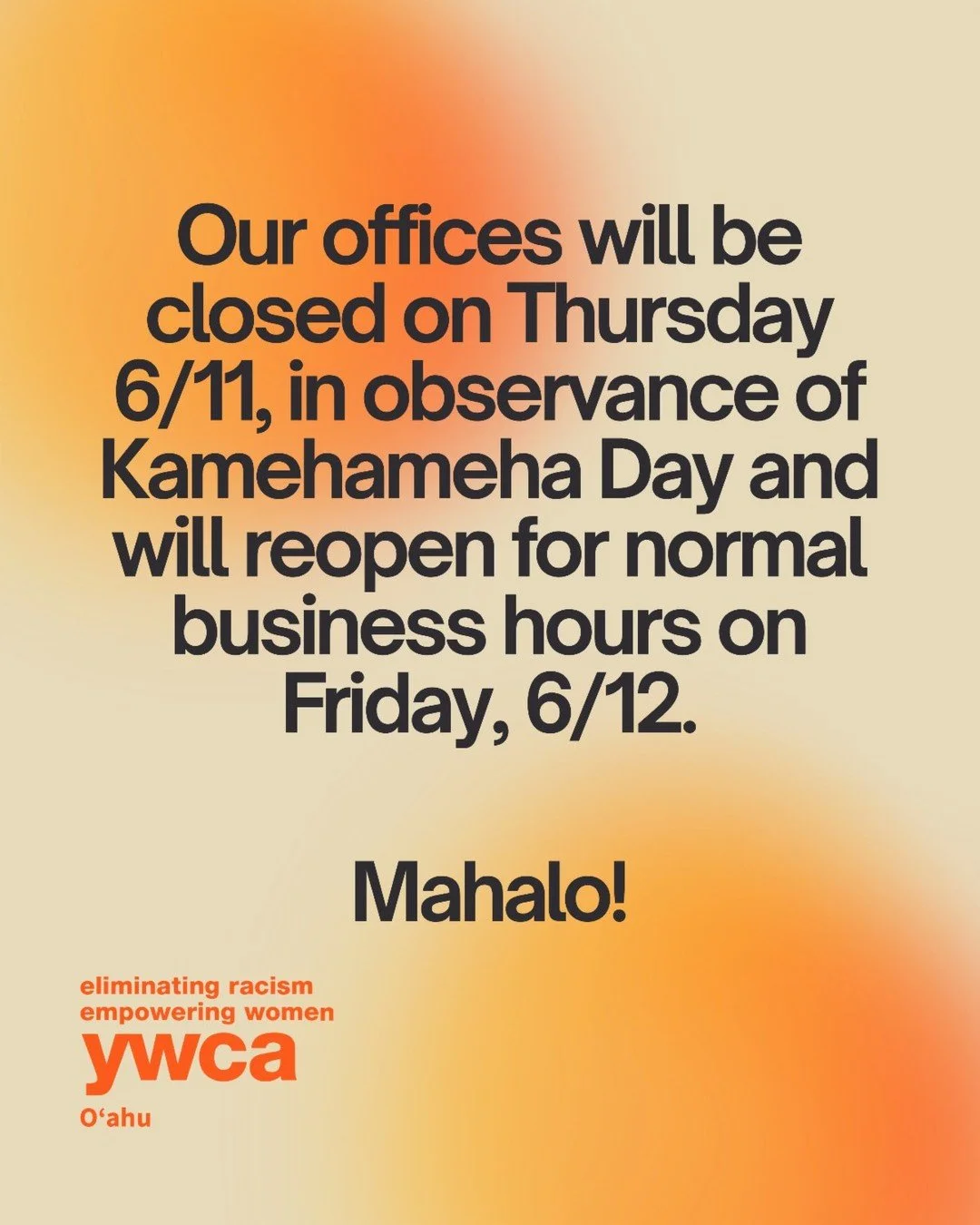 Our offices, including YWCA Laniākea, YWCA Kokokahi, and the Maui Women's Business Center will be closed on Thursday 6/11, in observance of Kamehameha Day and will reopen for normal business hours on Friday, 6/12.

Have a safe and restful holiday!