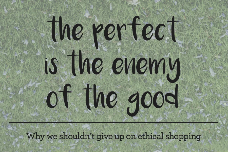 The Myth of the Ethical Shopper shopping sustainably and ethically is totally possible and we should continue to try our best even if we can't be perfect. The perfect is the enemy of the good, don't give up on ethical shopping.