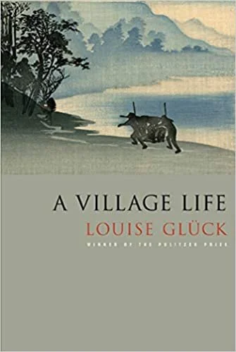    A Village Life    by Louise Glück 
