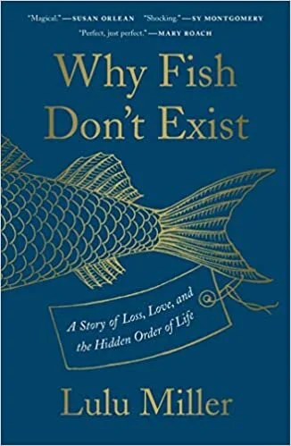   Why Fish Don’t Exist: A Story of Loss, Love, and the Hidden Order of Life    by Lulu Miller 