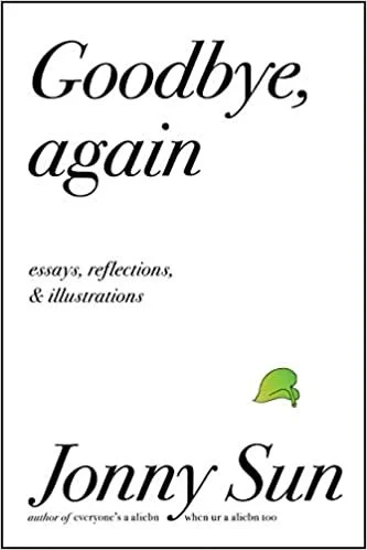   New Book of the Week (August 23, 2021)     Goodbye, Again: Essays, Reflections, and Illustrations    by Jonny Sun  I am often in the process of reading multiple books at once. The trick to this, I think, is to pick books that are different enough f