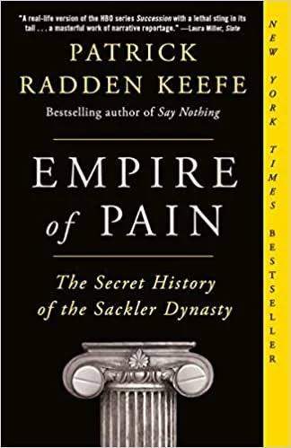    Empire of Pain: The Secret History of the Sackler Dynasty    by Patrick Radden Keefe  My reading (and listening) usually jumps from subject to subject and style to style, but when I recently finished Evan Hughes’s  The Hard Sell , a thorough evisc