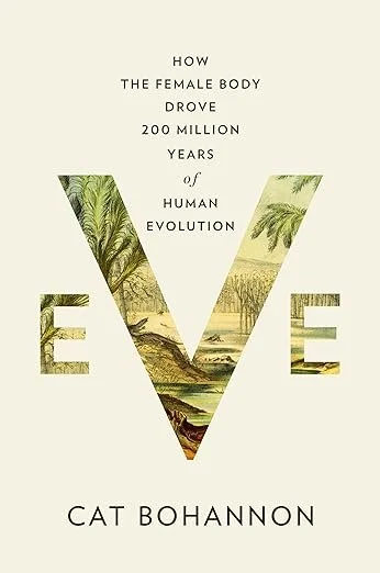    Eve: How the Female Body Drove 200 Million Years of Human Evolution    by Cat Bohannon 