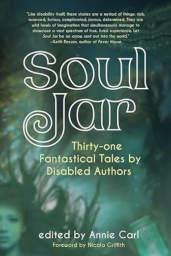    Soul Jar: Thirty-one Fantastical Tales by Disabled Authors    edited by Annie Carl 