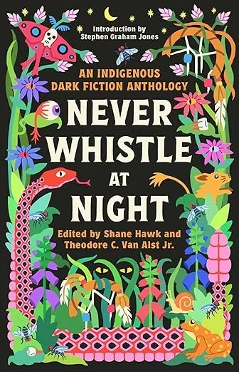    Never Whistle at Night: An Indigenous Dark Fiction Anthology    edited by Shane Hawk and Theodore C. Van Alst Jr. 