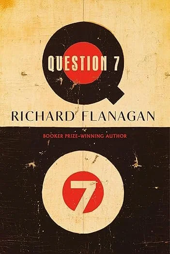    Question 7    by Richard Flanagan  One of the first books I  reviewed for this newsletter  was Richard Flanagan's novel  The Narrow Road to the Deep North , which soon after won the Booker Prize and remains one of the  best books I've read in the 