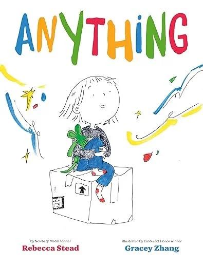    Anything    by Rebecca Stead and Gracey Zhang  The young protagonist in  Anything &nbsp;tells us she can wish for very hard things—a rainbow in her room or the biggest slice of pizza in the whole world! But wishes (or "anythings," as she calls the