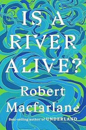    Is a River Alive?    by Robert Macfarlane  If rivers can die—we've all seen that they can—shouldn't that also mean that rivers are alive? Macfarlane's newest book is his most pointedly provocative, adding an activist's urgency to his usual, miracu