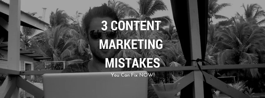 3 Content Marketing Mistakes You Can Fix NOW!