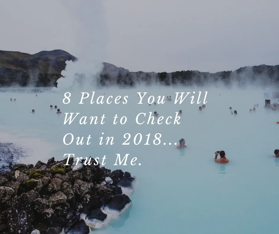 8 Places You Will Want to Check Out in 2018... Trust Me.