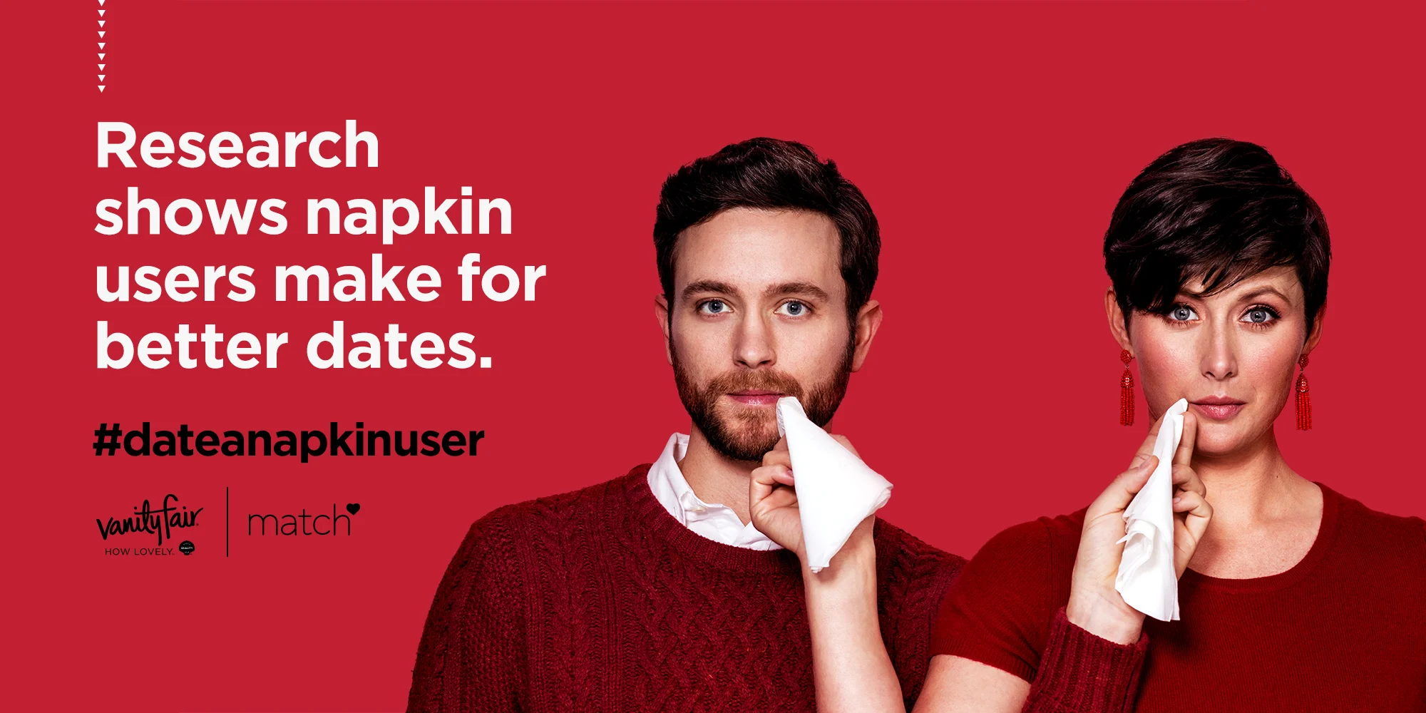 How do you get people to give a shit about napkins? We had a theory: people who buy napkins make for better lovers because they care more. So we put our theory to the test by partnering with Match.com and conducting a nationwide study. Turns out napkin users are more attentive, more dedicated, and better marriage material overall. Using the data we created a campaign promptly named #DateaNapkinUser. Press: Adweek, Creativity, The Drum, MediaPost, Dallas Observer, Ad Age Production: Milk DGTL Photography: Kristyna Archer