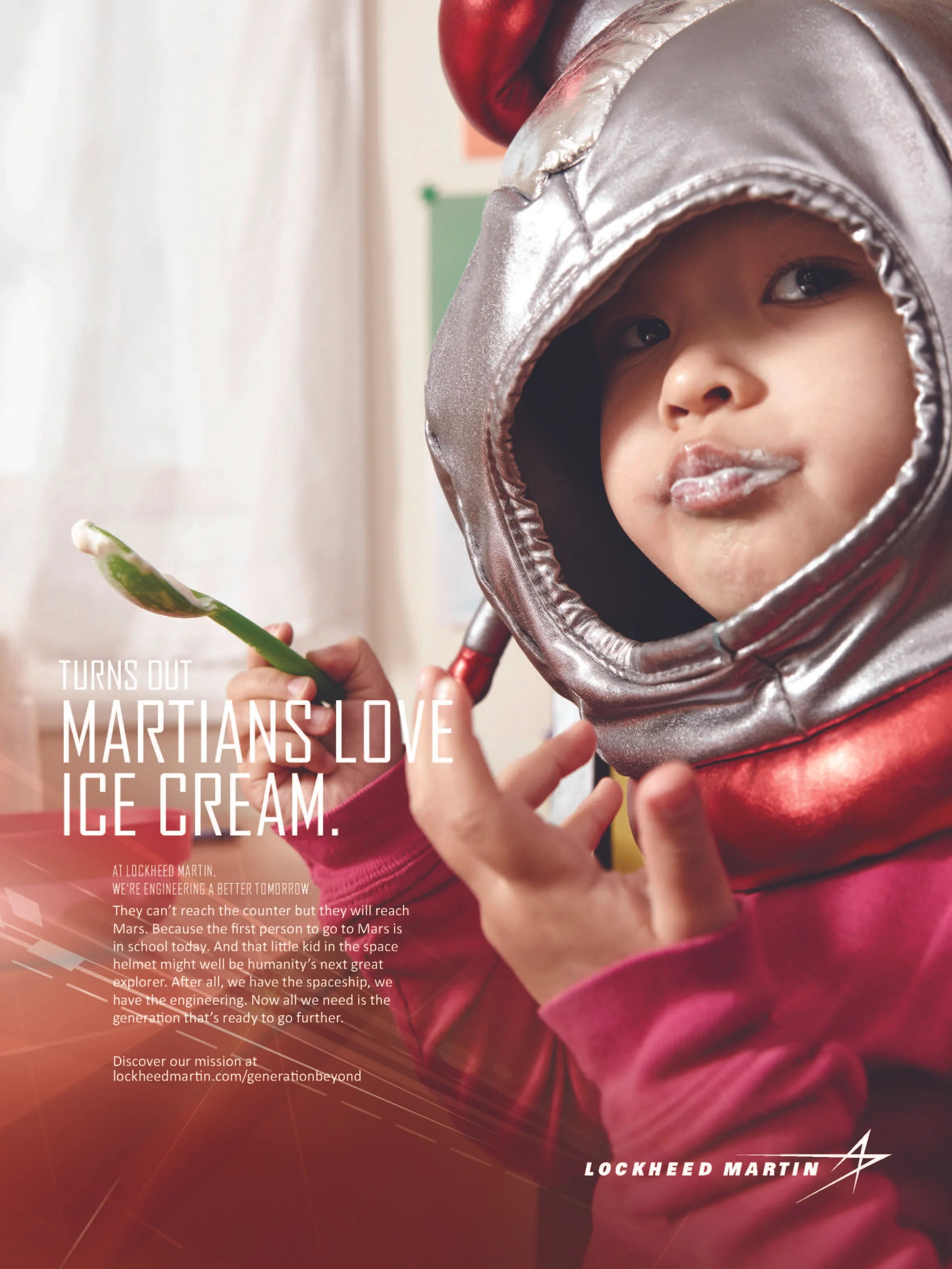   Turns out Martians love ice cream.   At Lockheed Martin, we're engineering a better tomorrow.  They can't reach the counter but they will reach Mars. Because the first person to go to Mars is in school today. And that little kid in the space helmet
