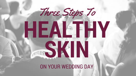 Three Steps to Healthy Skin on Your Wedding Day!