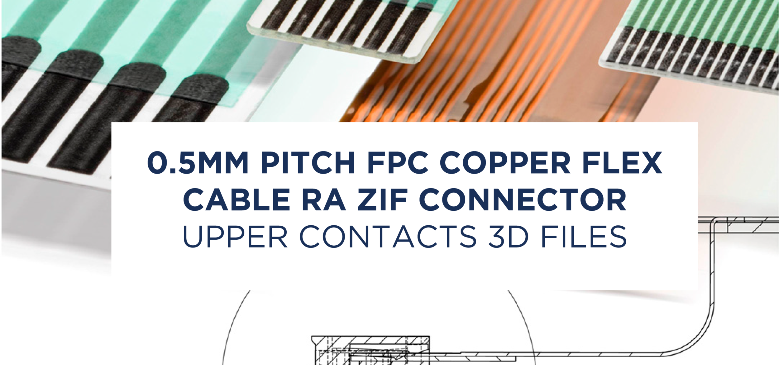 0.5MM PITCH FPC COPPER FLEX CABLE RA ZIF CONNECTOR UPPER CONTACTS 3D FILES