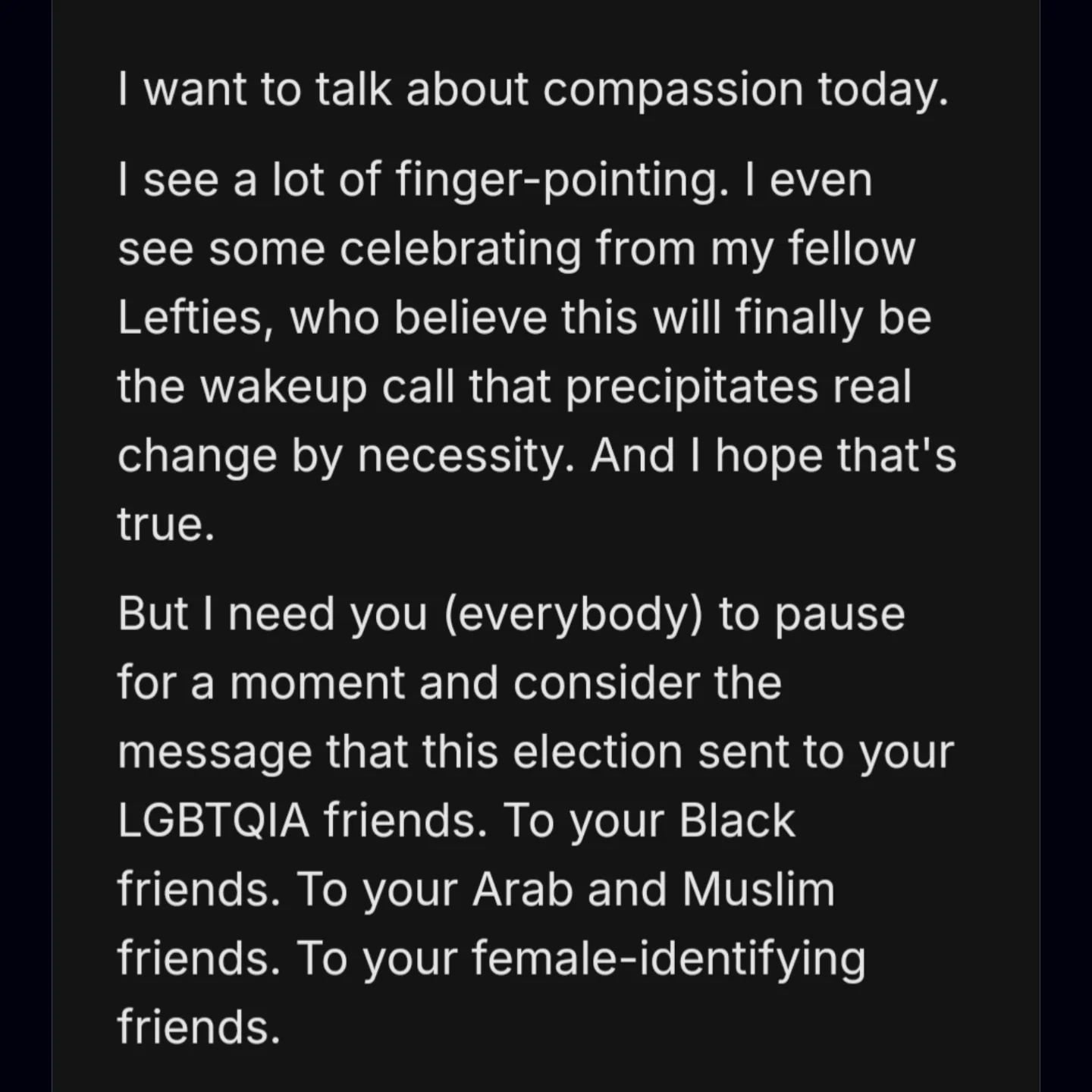 Take care of each other. Especially important in the wake of a huge win for hateful and selfish ideologies. Do not invalidate the experiences of the most targeted and vulnerable among us. Listen, honor, and help however you can, whenever you are able
