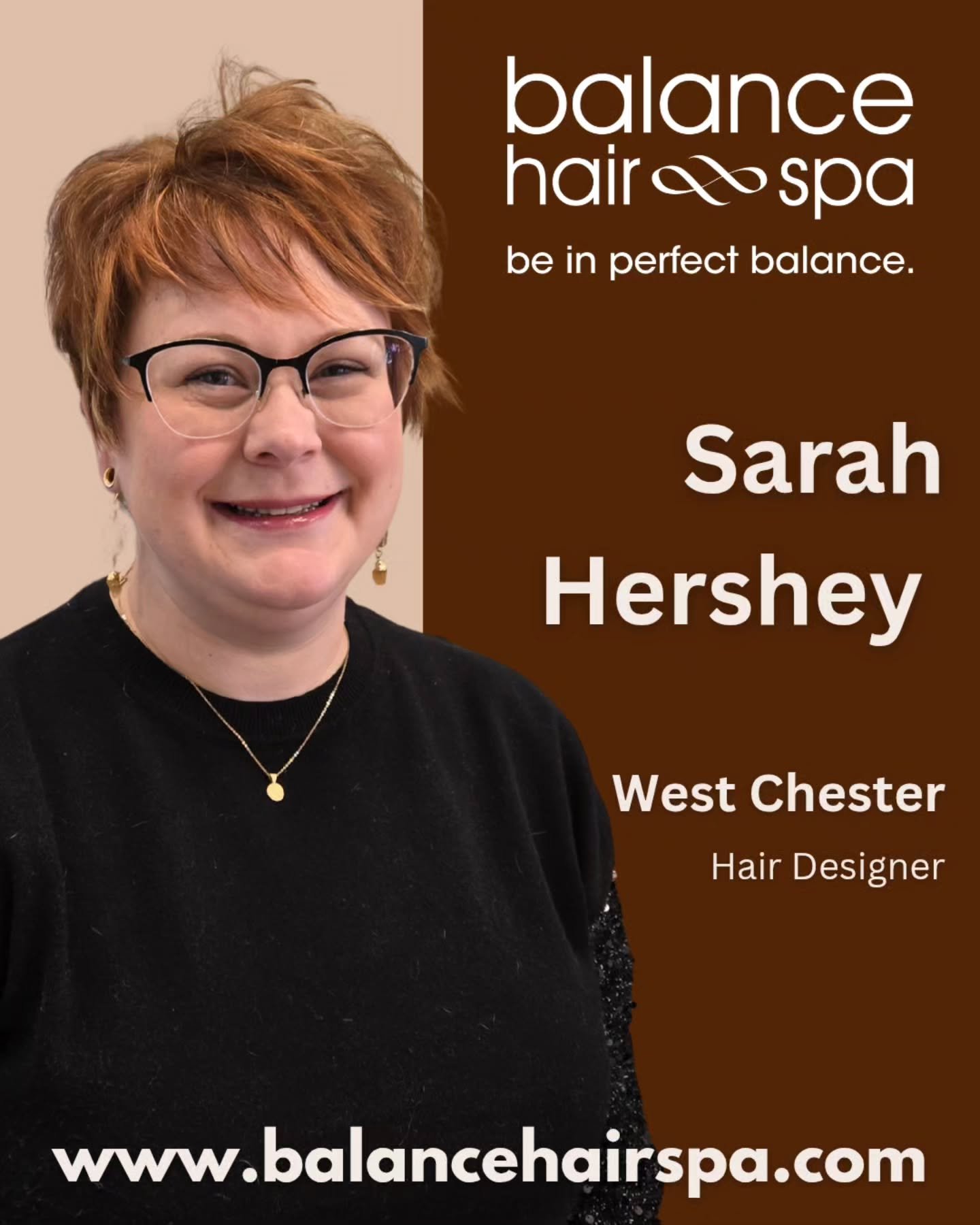 Let us introduce you to our new hair designer,  Sarah Hershey. She comes to Balance Hair Spa with 20 years experience behind the chair. Sarah will be primarily working out of our West Chester Studio. She is trained in all aspects of hair color, cutti