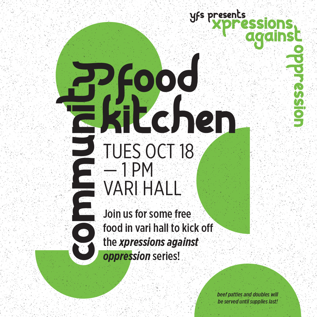  Community Food Kitchen, Tuesday October 18 at 1pm in Vari Hall. Join us for some free food in Vari Hall to kick off the Xpressions Against Oppression series. Beef patties and doubles will be served while supplies last. Text in green and black on a w
