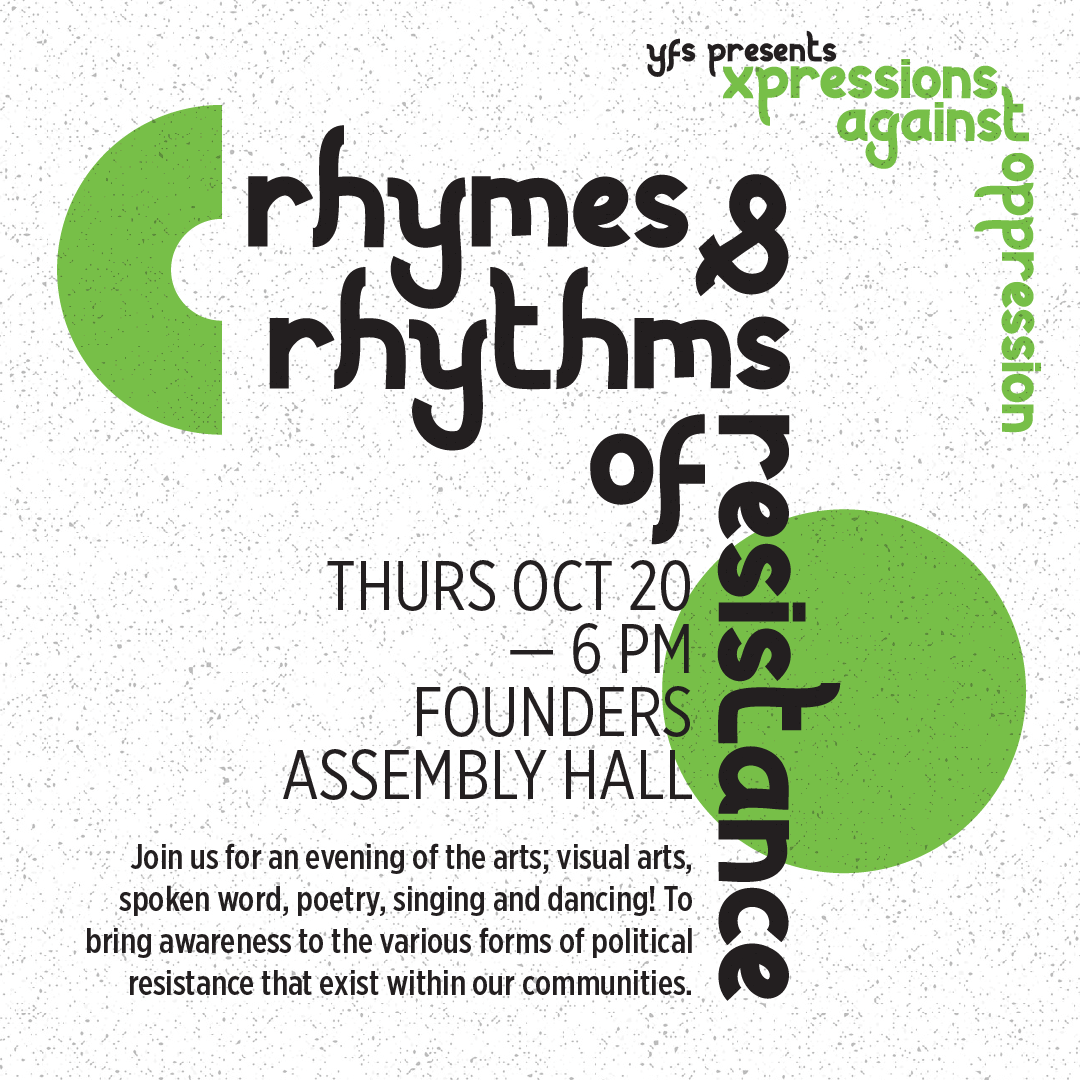  Rhymes and Rhythms of Resistance, Thursday October 20 at 6pm in Founders Assembly Hall. Join us for an evening of the arts; visual arts, spoken word, poetry, singing, and dancing! To bring awareness to the various forms of political resistance that 