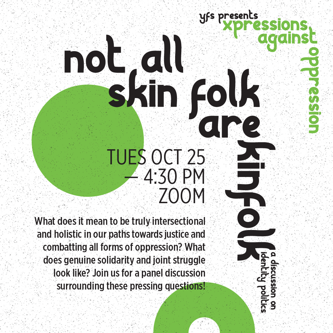  Not All Skin Folk are Kin Folk: A Discussion on Identity Politics, Tuesday October 25 at 4:30pm on Zoom. What does it mean to be truly intersectional and holistic in our paths toward justice and combatting all forms of oppression? What does genuine 