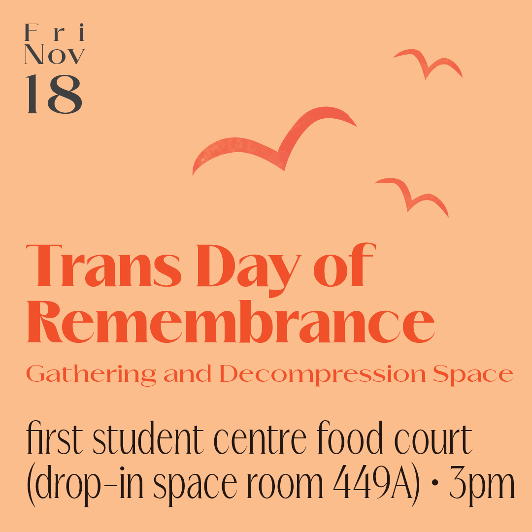  on a light orange background is the date “Fri Nov 18” in the top left corner. Below this are the event details “ Trans Day of Remembrance, Gathering and Decompression Space, First Student Centre Food Court (drop-in space rm 449A) • 3pm” in the top r