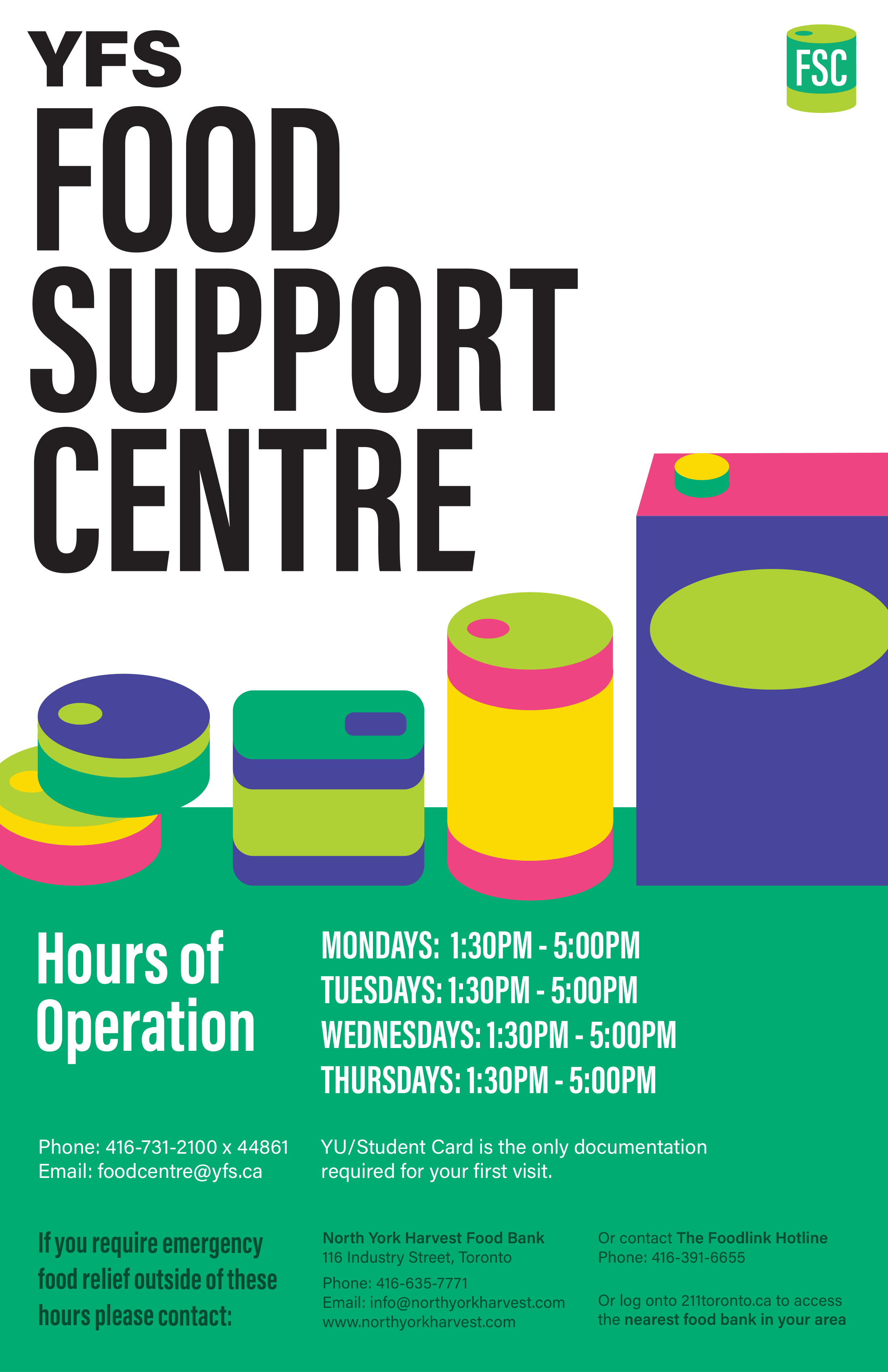 YFS Food Support Centre, Hours of Operation: Mondays to Thursdays from 1:30pm to 5:00pm. Phone: 416-731-2100 x 44861. Email: foodcentre@yfs.ca. YU/Student Card is the only documentation required for your first visit.
