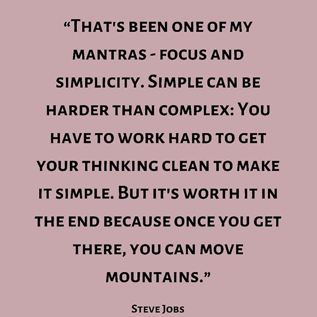 That's been one of my mantras - focus and simplicity. Simple can be harder than complex: You have to work hard to get your thinking clean to make it simple. But it's worth it in the end because once you get there, you can move mountains. -Steve Jobs 