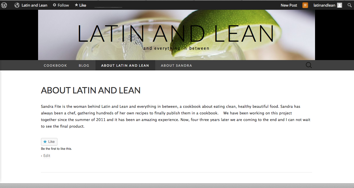 This screenshot is my second draft of latinandlean.com using Wordpress.com. So it's technically just meant to be a blog, meaning the homepage is the blog when I'd prefer it be a static home page. My short lived plan was to map her '.com' to said blog for only $13 per year through Wordpress so she'd have something easy to work with on her own . 