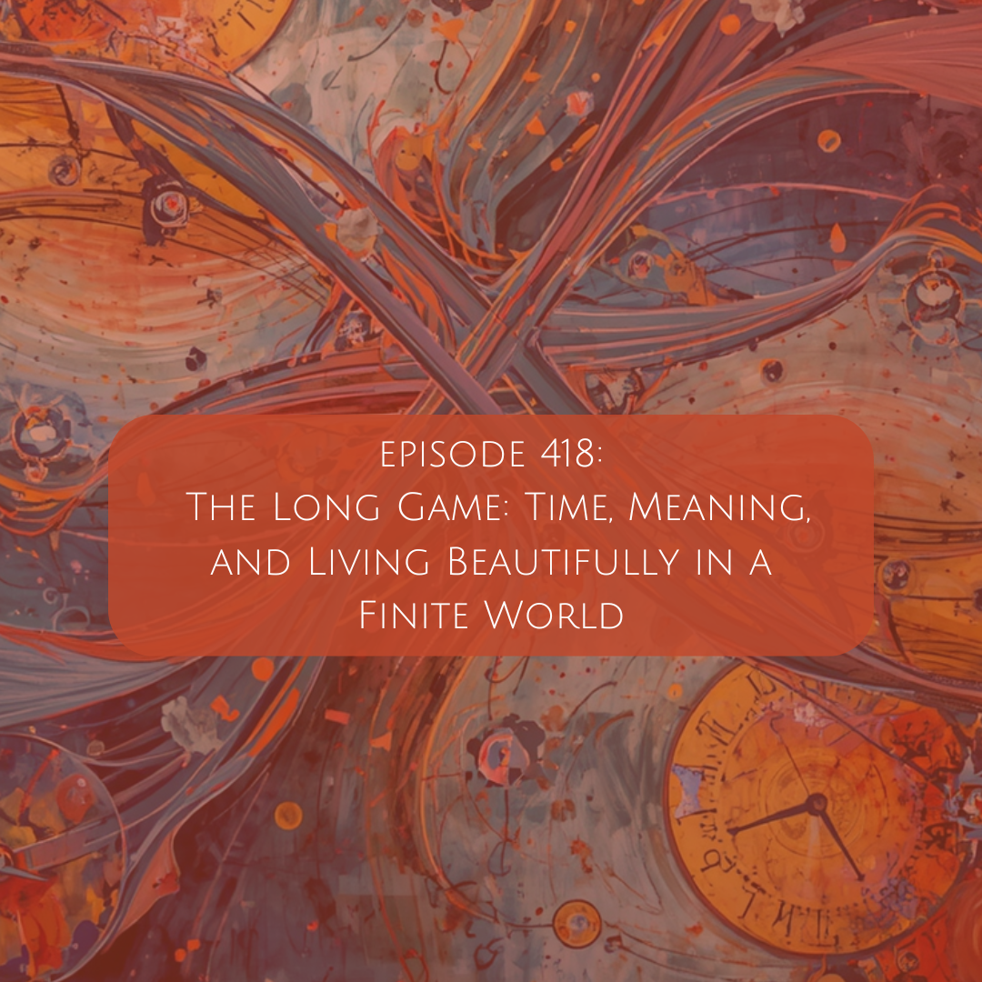 418: The Long Game: Time, Meaning, and Living Beautifully in a Finite World