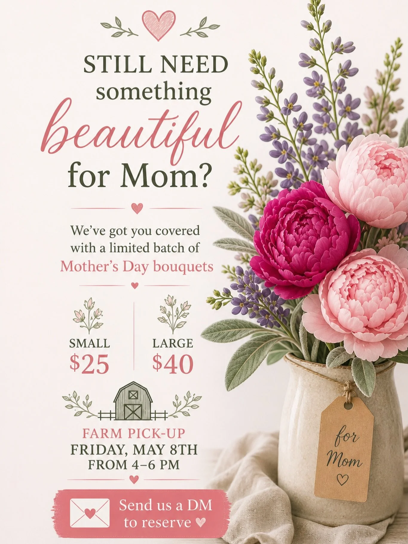 Still need something beautiful for Mom? 🌷 
We&rsquo;ve got you covered with a limited batch of Mother&rsquo;s Day bouquets
Small $25 | Large $40 
Farm pick-up Friday, May 8th from 4&ndash;6 PM
14470 Jug St. Johnstown, OH

Send us a DM to reserve 💌
