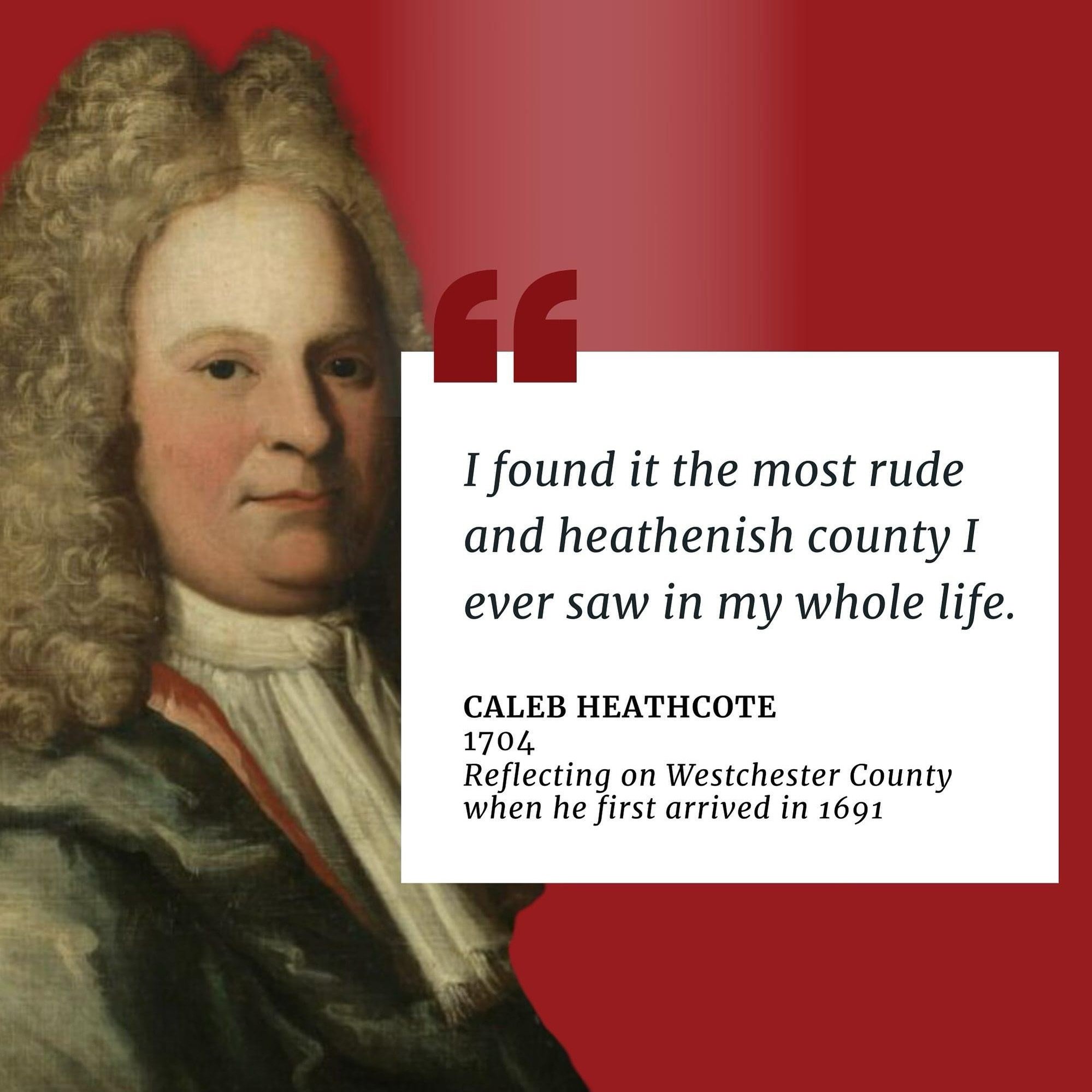 A real quote from Caleb Heathcote, from a letter he wrote to the Church of England regarding the state of Westchester when he arrived. The full quote:

&ldquo;I first came amongst them, which was about twelve years ago, when I found it the most rude 