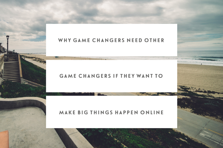 Why Game Changers Need Other Game Changers If They Want To Make Big Things Happen Online