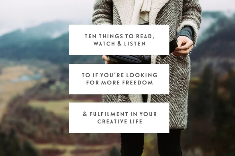 Ten Things To Read, Watch, & Listen To If You’re Looking For More Freedom & Fulfilment In Your Creative Life