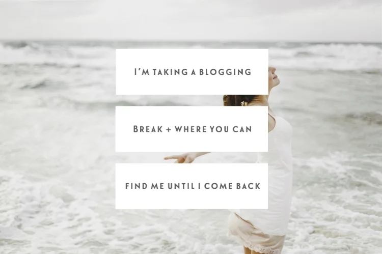 I’m Taking A Blogging Break + Where You Can Find Me Until I Come Back