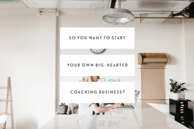 So You Want To Start Your Own Big-Hearted Coaching Business?