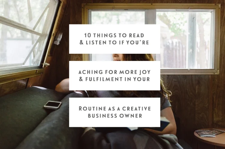 10 Things To Read & Listen To If You’re Aching For More Joy & Fulfilment In Your Routine As A Creative Business Owner