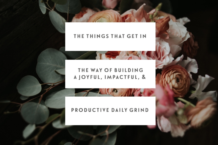 The Things That Get In The Way Of Building A Joyful, Impactful, & Productive Daily Grind
