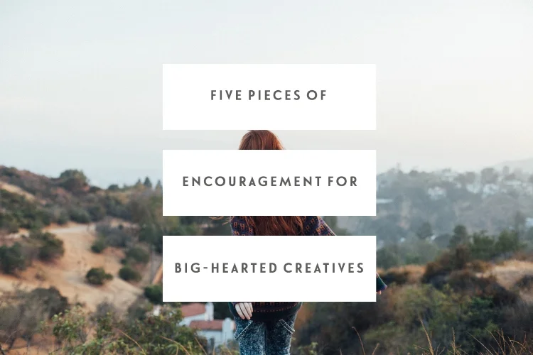 Five Pieces Of Encouragement For Big-Hearted Creatives