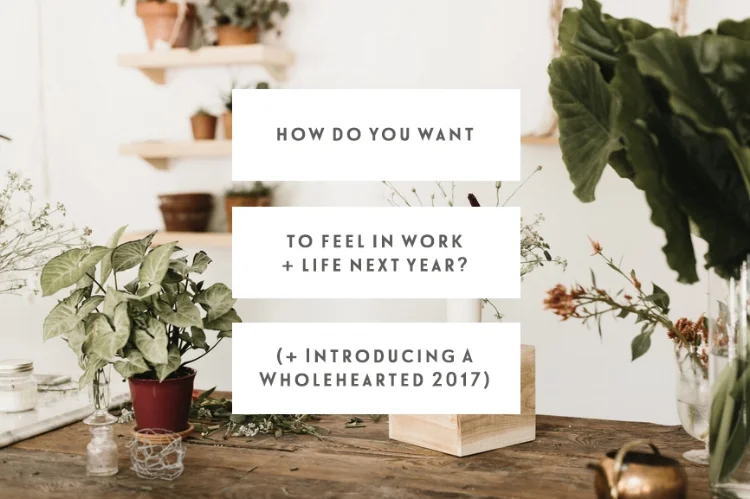 How Do You Want To Feel In Your Work & Your Life Next Year? (+ Introducing A Wholehearted 2017)