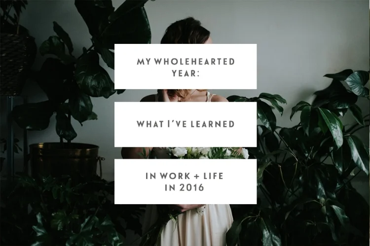 My Wholehearted Year: What I’ve Discovered & Learned In Work & Life In 2016