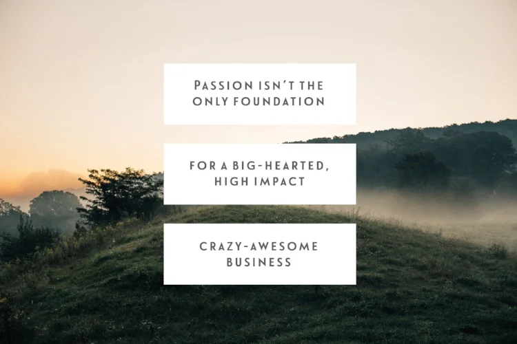 Passion Isn’t The Only Foundation For A Big-Hearted, High-Impact, Crazy-Awesome Business
