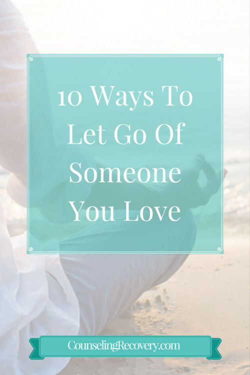 10 Ways To Let Go Of Someone You Love Counseling Recovery Michelle Farris Lmft