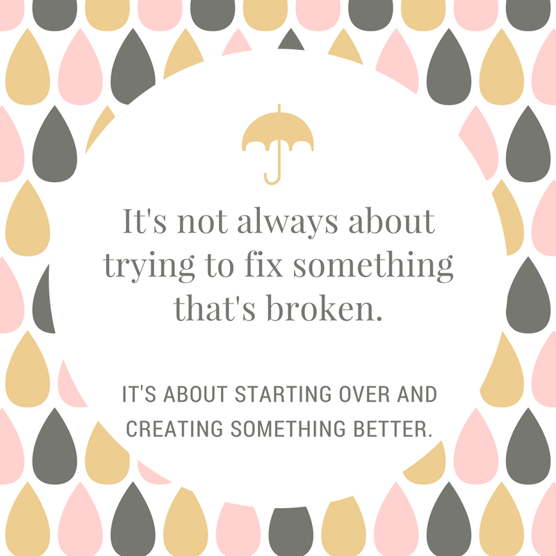 It's not always about trying to fix something that's broken, it's about starting over and creating something better.