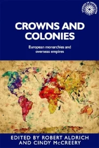 Robert Aldrich and Cindy McCreery (eds.), Crowns and Colonies: European Monarchies and Overseas Empires