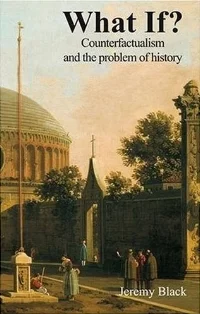 Jeremy Black, What If? Counterfactualism and the Problem of History