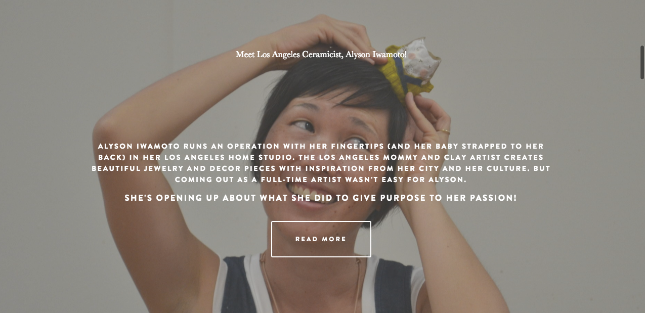 It was truly and honor to be interviewed by Mommy in Los Angeles Magazine. I spoke about motherhood, clay & LA. To read the article please go to: https://www.mommyinlosangeles.com/wowmom/2017/11/21/alyson-iwamoto