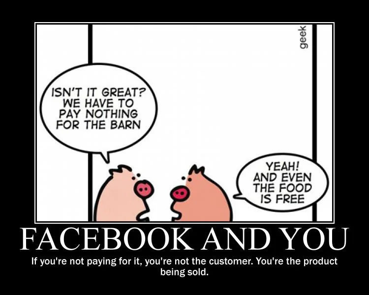 Cerdo 1: ¿No es grandioso? no tenemos que pagar nada por el establo Cerdo 2: ¡Si! incluso la comida es gratis Facebook y tú: Si tú no pagas por el, tu no eres el cliente. Eres el producto siendo vendido.